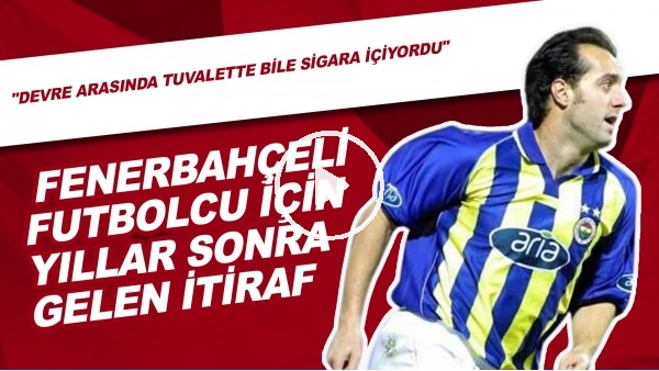 Fenerbahçeli Futbolcu İçin Yıllar Sonra Gelen İtiraf! | "Devre Arasında Tuvalette Bile Sigara İçiyordu"