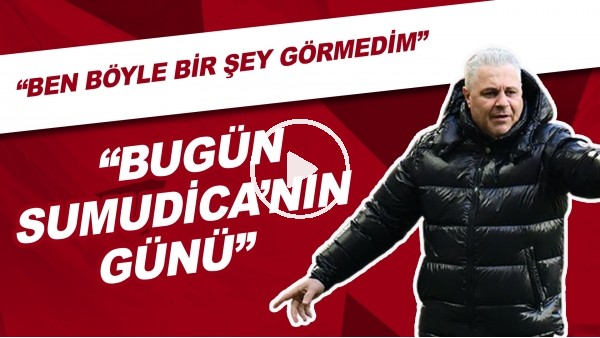 "Bugün Sumudica'nın Günü" | "Ben Böyle Bir Şey Görmedim"