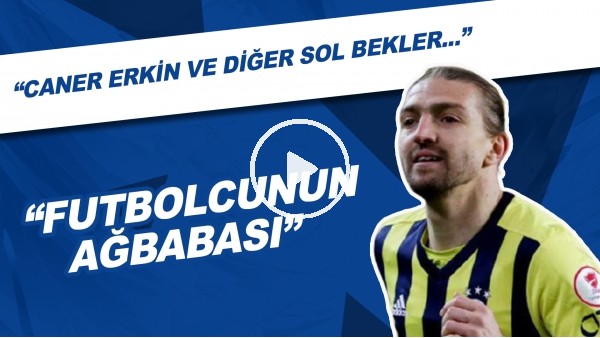 "Caner Erkin Ve Diğer Sol Bekler..." | "Futbolcunun Ağbabası"