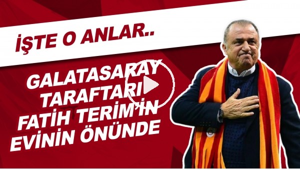 Galatasaray Taraftarı Fatih Terim'in Evinin Önünde Toplandı! İşte O Anlar...