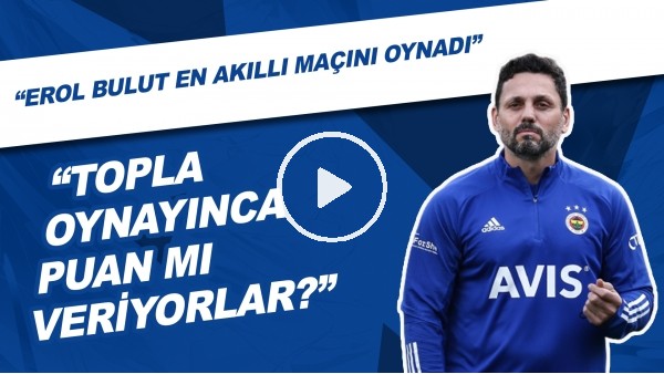 "Erol Bulut En Akıllı Maçını Oynadı" | "Topla Oynayınca Puan Mı Veriyorlar?"