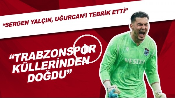 "Trabzonspor Küllerinden Doğdu" | "Sergen Yalçın, Uğurcan Çakır'ı Tebrik Etti"