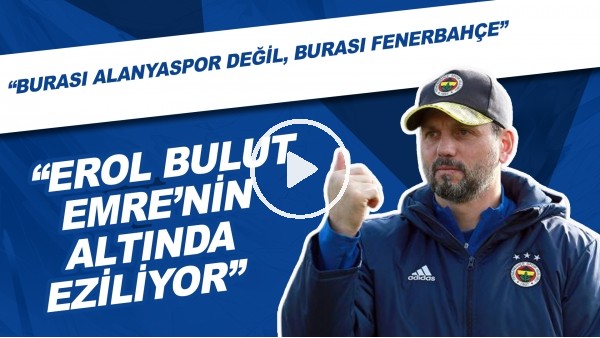 "Burası Alanyaspor Değil, Burası Fenerbahçe" | "Erol Bulut, Emre Belözoğlu'nun Altında Eziliyor"
