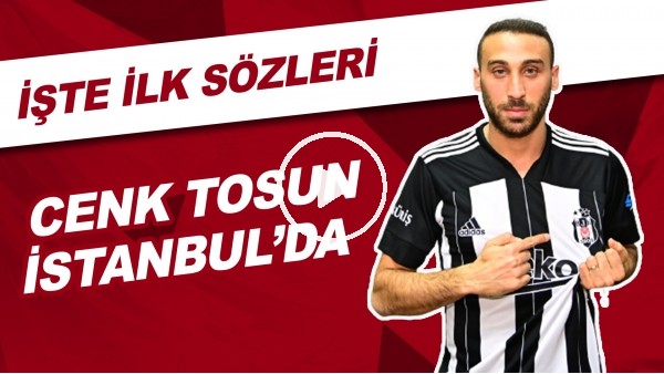 Cenk Tosun, İstanbul'da! İşte ilk sözleri..