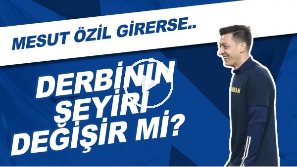 Mesut Özil Girerse Derbinin Seyiri Değişir Mi? | Derbinin İlk Yarısından Notlar