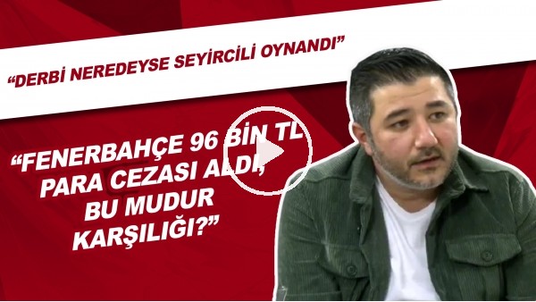 "Derbi Neredeyse Seyircili Oynandı" | "Fenerbahçe 96 Bin TL Ceza Aldı. Bu Mudur Karşılığı?"