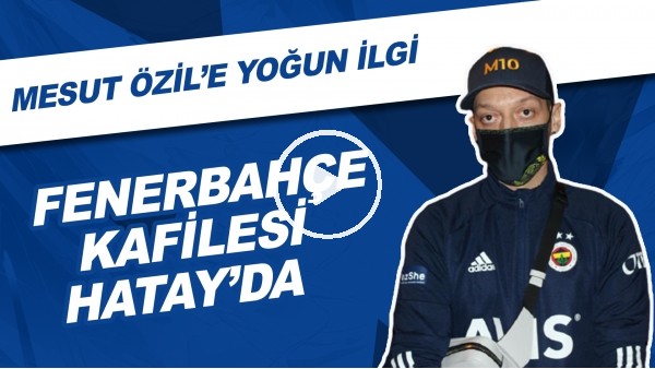 Fenerbahçe Kafilesi Hatay'da | Mesut Özil'e Yoğun İlgi