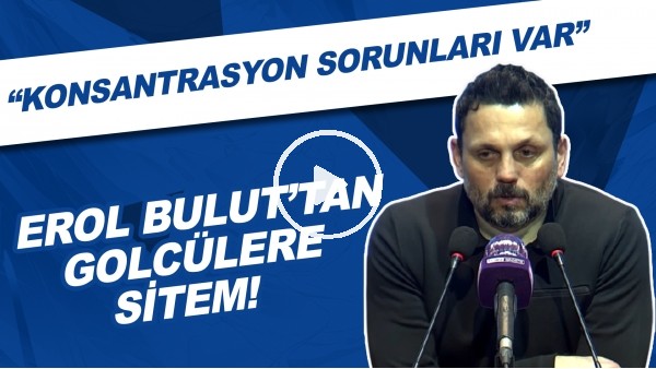 Erol Bulut'tan golcülere sitem! "Konsantrasyon sorunları var"
