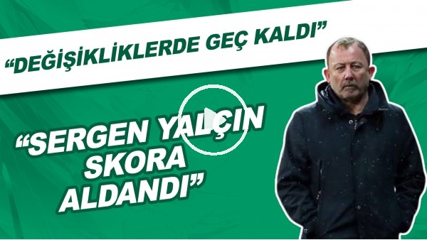 "Sergen Yalçın skora aldandı. Değişikliklerde geç kaldı"