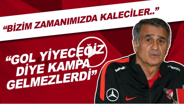 Şenol Güneş: "Şimdiki kalecilerimizin hepsi iyi. Bizim zamanımızda kaleciler gol yiyeceğiz diye kampa gelmezlerdi."