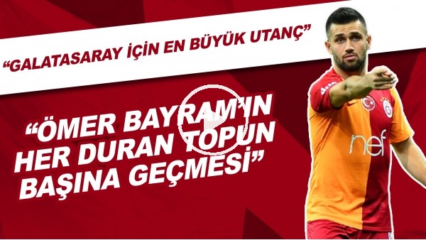 "Galatasaray için en büyük utanç Ömer Bayram'ın her duran topun başına geçmesi"