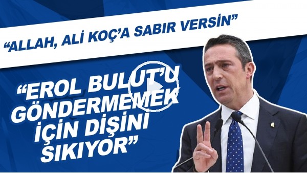 "Allah, Ali Koç'a sabır versin, Erol Bulut'u göndermemek için dişini sıkıyor"