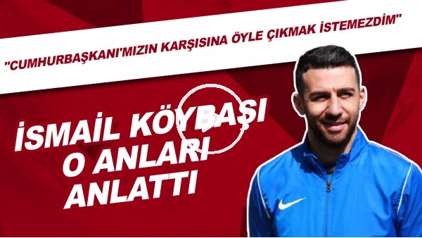 İsmail Köybaşı o anları anlattı! "Cumhurbaşkanı'mızın karşısına öyle çıkmak istemezdim"