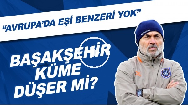 Sizce Başakşehir küme düşer mi? "Avrupa'da eşi benzeri yok"