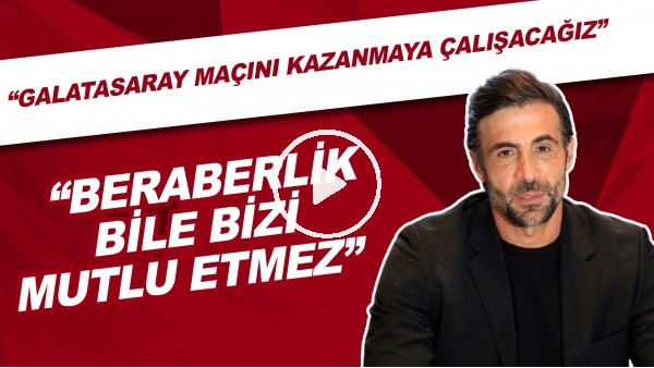 Ömer Erdoğan: "Galatasaray maçını kazanmaya çalışacağız, beraberlik bile bizi mutlu etmez"
