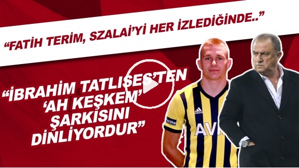 "Fatih Terim, Szalai'yi her izlediğinde İbrahim Tatlıses'ten 'Ah Keşkem' şarkısını dinliyordur."