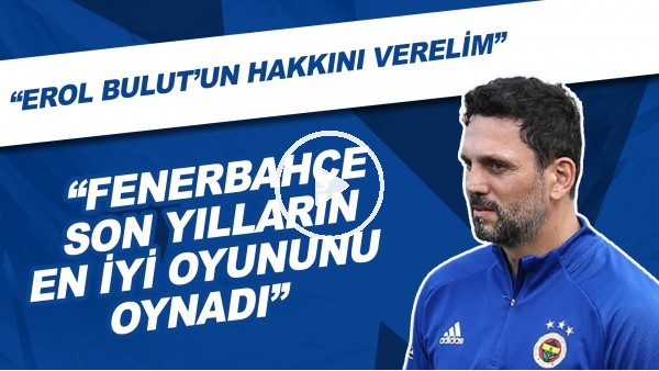 "Erol Bulut'un hakkını verelim" | "Fenerbahçe son yılların en iyi oyununu oynadı"