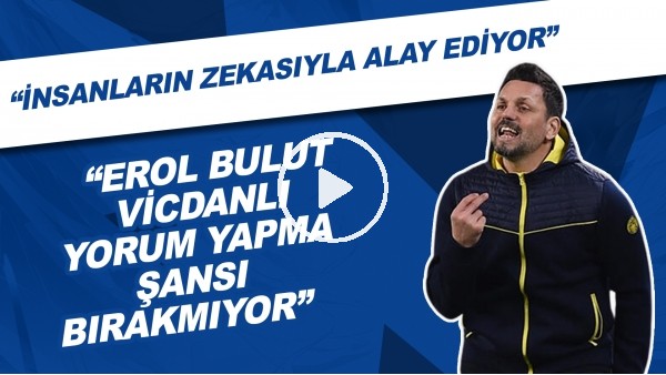 "Erol Bulut vicdanlı yorum yapma şansı bırakmıyor. İnsanların zekasıyla alay ediyor"