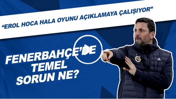 Sizce Fenerbahçe'de temel sorun ne? | "Erol Hoca hala oyunu açıklamaya çalışıyor"