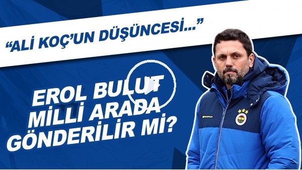 Erol Bulut, Milli arada gönderilir mi? | "Ali Koç'un düşüncesi..."