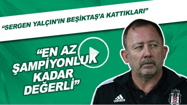 "Sergen Yalçın'ın Beşiktaş'a Kattıkları En Az Şampiyonluk Kadar Değerli"
