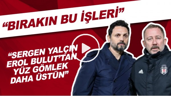 "Sergen Yalçın, Erol Bulut'tan yüz gömlek daha üstün" | "Bırakın bu işleri..."