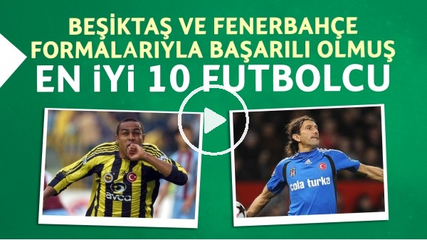 Beşiktaş ve Fenerbahçe formalarıyla başarılı olmuş en iyi 10 futbolcu