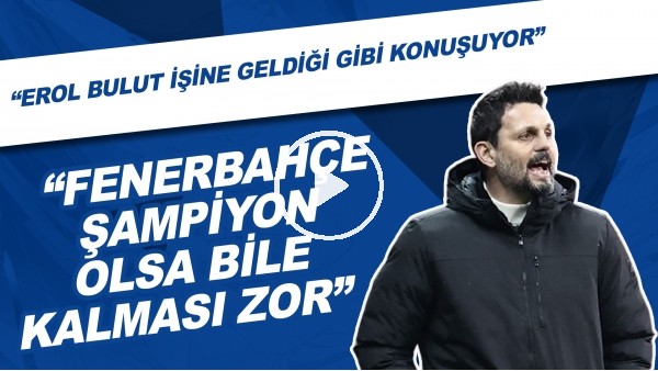 "Erol Bulut işine geldiği gibi konuşuyor. Fenerbahçe şampiyon olsa bile kalması zor"