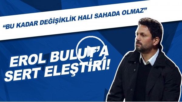 Erol Bulut'a sert eleştiri! "Bu kadar değişiklik halı sahada olmaz"