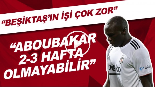 "Beşiktaş'ın işi çok zor. Aboubakar 2-3 hafta olmayabilir"