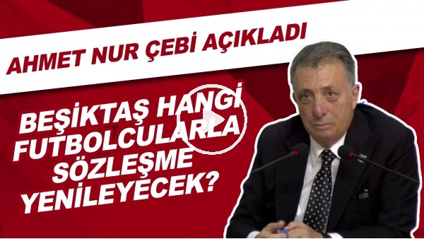Beşiktaş hangi futbolcularla sözleşme yenileyecek? Ahmet Nur Çebi açıkladı