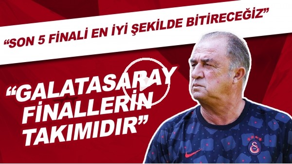 Fatih Terim: "Galatasaray finallerin takımıdır. Son 5 finali inşallah en iyi şekilde bitireceğiz"
