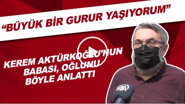 Kerem Aktürkoğlu'nun babası, oğlunu böyle anlattı | "Büyük bir gurur yaşıyorum"