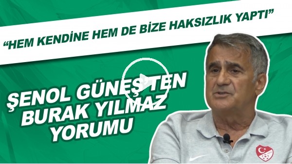 Şenol Güneş'ten Burak Yılmaz yorumu | "Hem kendine hem de bize haksızlık yaptı"