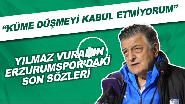 Yılmaz Vural'ın Erzurumspor'daki son sözleri | "Küme düşmeyi kabul etmiyorum"