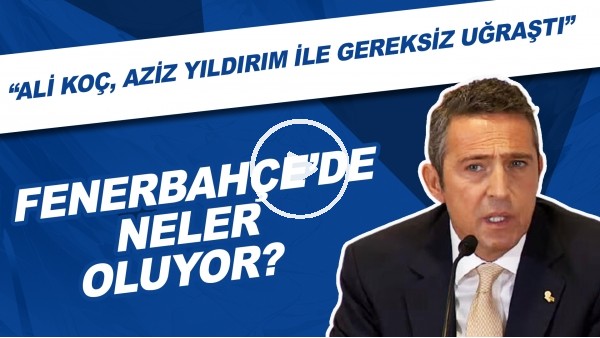 Fenerbahçe'de neler oluyor? | "Ali Koç, Aziz Yıldırım ile gereksiz uğraştı"