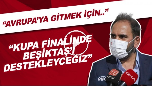 Mecnun Otyakmaz: "Avrupa'ya gitmek için kupa finalinde Beşiktaş'ı destekleceğiz"