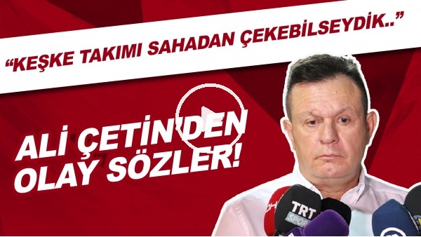 Ali Çetin'den olay sözler! "Yine tiyatro izledik. Keşke takımı sahadan çekebilseydik"