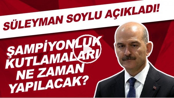 Şampiyonluk kutlamaları ne zaman yapılacak? Süleyman Soylu açıkladı!
