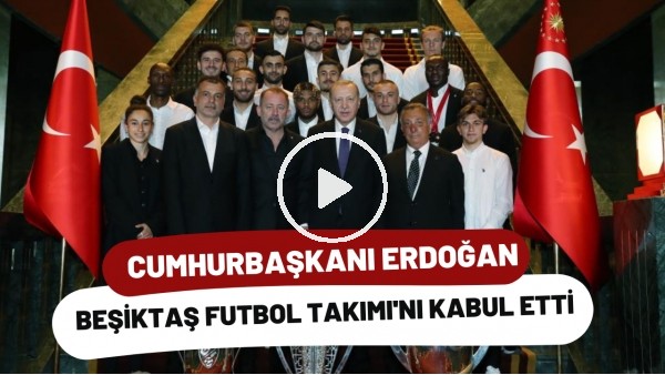 Cumhurbaşkanı Erdoğan, Beşiktaş Futbol Takımı'nı kabul etti
