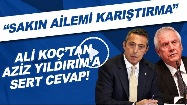 Ali Koç'tan Aziz Yıldırım'a sert cevap! "Sakın ailemi karıştırma"
