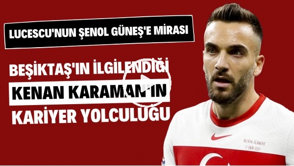 Beşiktaş'ın ilgilendiği Kenan Karaman'ın kariyer yolculuğu | Lucescu'nun Şenol Güneş'e mirası