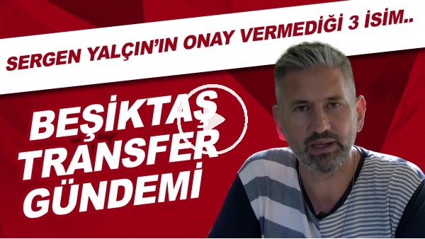 Beşiktaş transfer gündemi | Sergen Yalçın'ın onay vermediği 3 isim.. 