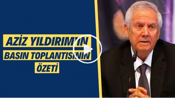 Aziz Yıldırım'ın basın toplantısının özeti!