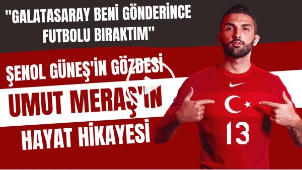 Şenol Güneş'in gözdesi Umut Meraş'ın hayat hikayesi | "Galatasaray beni gönderince futbolu bıraktım"
