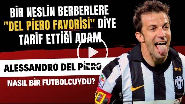 Egosuz bir centilmen: Süperstar Alessandro Del Piero nasıl bir futbolcuydu?