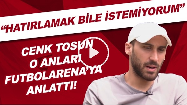 Cenk Tosun, hatırlamak bile istemiyorum dediği anı FutbolArenaya anlattı
