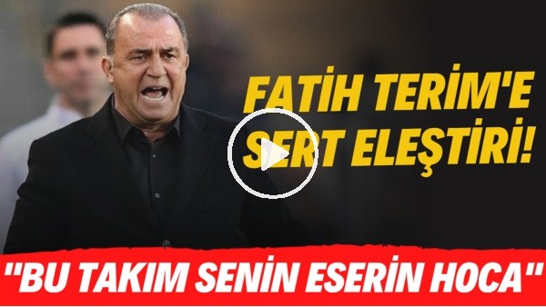 Fatih Terim'e sert eleştiri! "Bu takım senin eserin hoca"