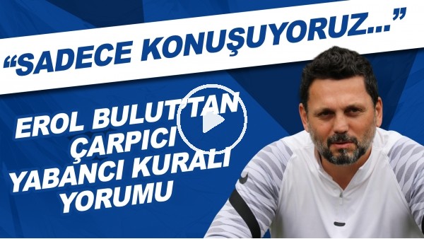 Erol Bulut'tan çarpıcı yabancı kuralı yorumu! "Sadece konuşuyoruz..."