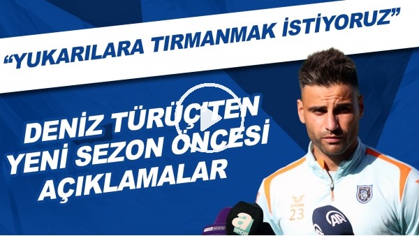 Deniz Türüç'ten yeni sezon öncesi açıklamalar! "Yukarılara tırmanmak istiyoruz